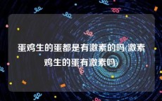 蛋鸡生的蛋都是有激素的吗(激素鸡生的蛋有激素吗)