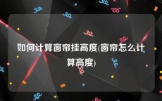 如何计算窗帘挂高度(窗帘怎么计算高度)