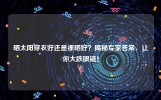 晒太阳穿衣好还是裸晒好？揭秘专家答案，让你大跌眼镜！