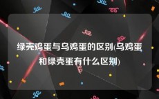 绿壳鸡蛋与乌鸡蛋的区别(乌鸡蛋和绿壳蛋有什么区别)