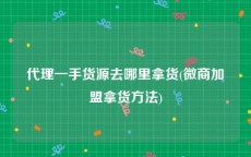代理一手货源去哪里拿货(微商加盟拿货方法)