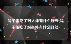 鸽子蛋吃了对人体有什么好处(鸽子蛋吃了对身体有什么好处)