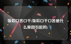 饭后口苦口干(饭后口干口苦是什么原因引起的)