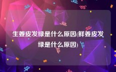 生姜皮发绿是什么原因(鲜姜皮发绿是什么原因)