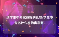 给学生中考寓意好的礼物(学生中考送什么礼物寓意好)