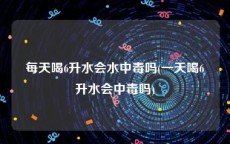 每天喝6升水会水中毒吗(一天喝6升水会中毒吗)