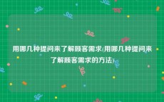 用哪几种提问来了解顾客需求(用哪几种提问来了解顾客需求的方法)