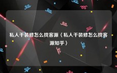 私人干装修怎么找客源〈私人干装修怎么找客源知乎〉