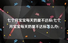 七个月宝宝每天奶量不达标(七个月宝宝每天奶量不达标怎么办)
