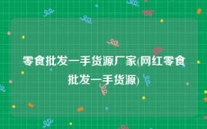 零食批发一手货源厂家(网红零食批发一手货源)