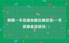 微商一手货源加盟在哪进货(一手货源拿货途径)