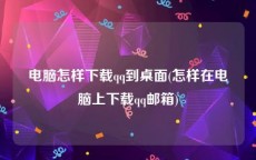 电脑怎样下载qq到桌面(怎样在电脑上下载qq邮箱)