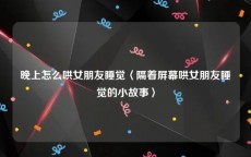 晚上怎么哄女朋友睡觉〈隔着屏幕哄女朋友睡觉的小故事〉