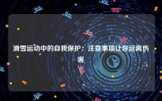 滑雪运动中的自我保护：注意事项让你远离伤害