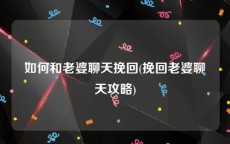 如何和老婆聊天挽回(挽回老婆聊天攻略)