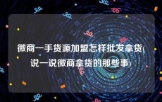 微商一手货源加盟怎样批发拿货(说一说微商拿货的那些事)