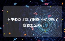 不小心吃了烂了的姜(不小心吃了烂姜怎么办)
