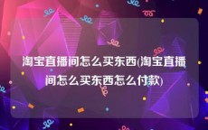 淘宝直播间怎么买东西(淘宝直播间怎么买东西怎么付款)