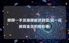 微商一手货源哪能进到货(说一说微商拿货的那些事)