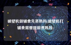 破壁机做辅食先蒸熟吗(破壁机打辅食需要提前煮熟吗)