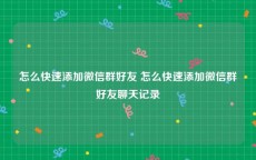 怎么快速添加微信群好友 怎么快速添加微信群好友聊天记录