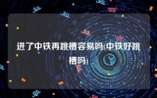 进了中铁再跳槽容易吗(中铁好跳槽吗)