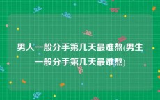 男人一般分手第几天最难熬(男生一般分手第几天最难熬)