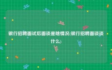 银行招聘面试后面谈是啥情况(银行招聘面谈谈什么)