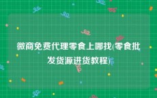 微商免费代理零食上哪找(零食批发货源进货教程)