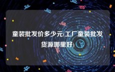 童装批发价多少元(工厂童装批发货源哪里好)
