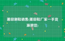 莆田潮鞋销售(莆田鞋厂家一手货源微信)
