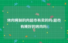 烤肉腌制的肉超市有卖的吗(超市有腌好的烤肉吗)