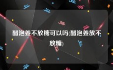 醋泡姜不放糖可以吗(醋泡姜放不放糖)