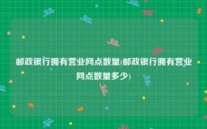 邮政银行拥有营业网点数量(邮政银行拥有营业网点数量多少)