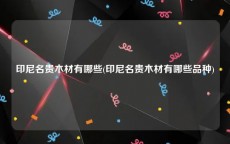 印尼名贵木材有哪些(印尼名贵木材有哪些品种)