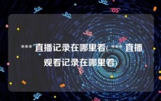  *** 直播记录在哪里看( *** 直播观看记录在哪里看)