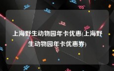 上海野生动物园年卡优惠(上海野生动物园年卡优惠券)