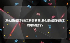 怎么把创建的淘宝群聊解散(怎么把创建的淘宝群聊解散了)