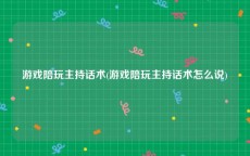 游戏陪玩主持话术(游戏陪玩主持话术怎么说)