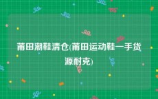 莆田潮鞋清仓(莆田运动鞋一手货源耐克)
