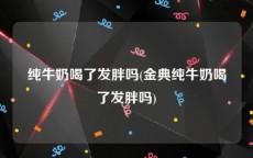 纯牛奶喝了发胖吗(金典纯牛奶喝了发胖吗)