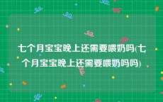七个月宝宝晚上还需要喂奶吗(七个月宝宝晚上还需要喂奶吗吗)