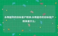 永辉超市的目标客户群体(永辉超市的目标客户群体是什么)