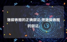 猪脚姜醋的正确做法(煲猪脚姜醋的做法)