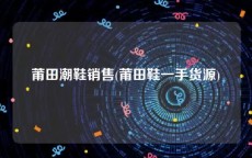 莆田潮鞋销售(莆田鞋一手货源)