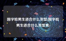 国字脸男生适合什么发型(国字脸男生适合什么发型男)