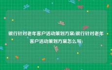 银行针对老年客户活动策划方案(银行针对老年客户活动策划方案怎么写)