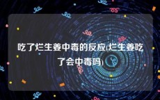 吃了烂生姜中毒的反应(烂生姜吃了会中毒吗)