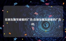 在朋友圈发蜂蜜的广告(在朋友圈发蜂蜜的广告词)