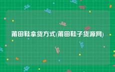 莆田鞋拿货方式(莆田鞋子货源网)